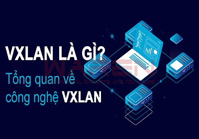 VXLAN là gì? Tổng quan về công nghệ VXLAN